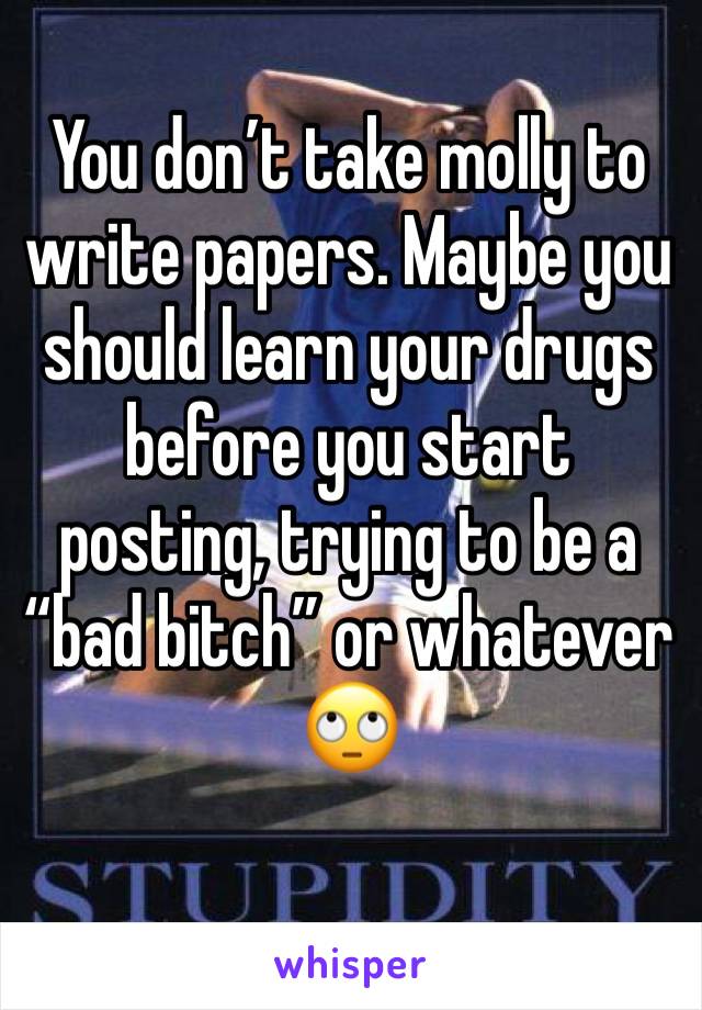 You don’t take molly to write papers. Maybe you should learn your drugs before you start posting, trying to be a “bad bitch” or whatever 🙄