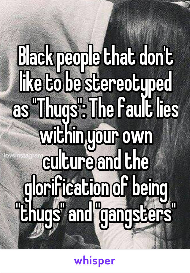 Black people that don't like to be stereotyped as "Thugs": The fault lies within your own culture and the glorification of being "thugs" and "gangsters"