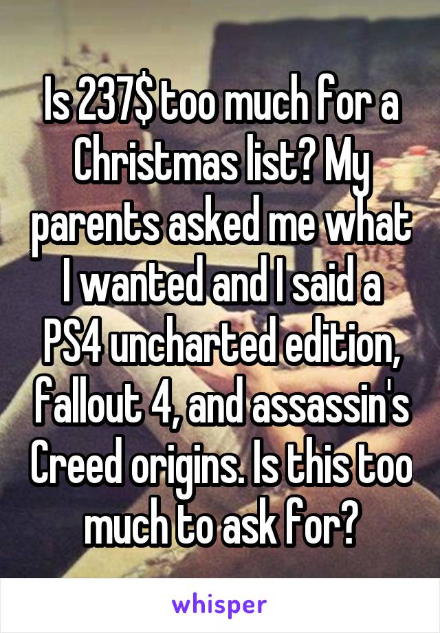 Is 237$ too much for a Christmas list? My parents asked me what I wanted and I said a PS4 uncharted edition, fallout 4, and assassin's Creed origins. Is this too much to ask for?