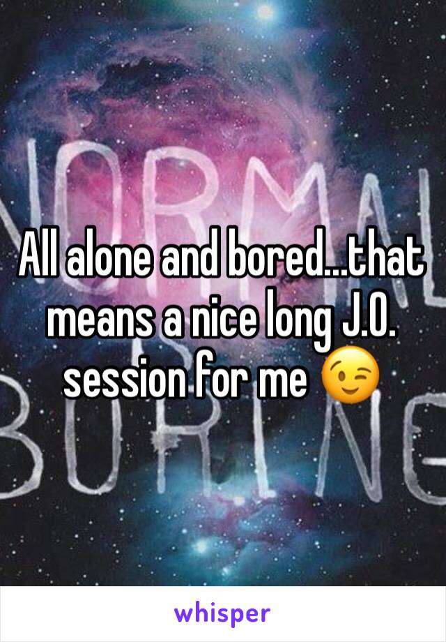 All alone and bored...that means a nice long J.0. session for me 😉