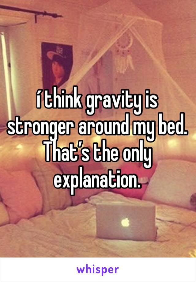 í think gravity is stronger around my bed. 
That’s the only explanation. 