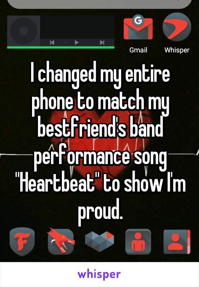 I changed my entire phone to match my bestfriend's band performance song "Heartbeat" to show I'm proud.