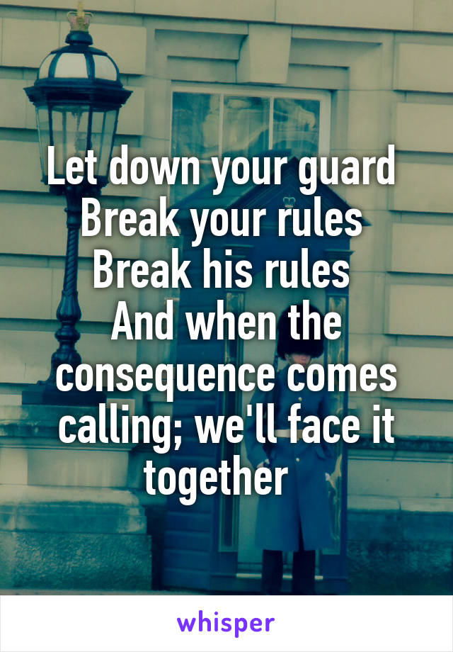 Let down your guard 
Break your rules 
Break his rules 
And when the consequence comes calling; we'll face it together  