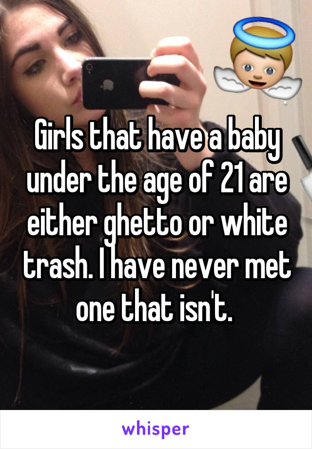 Girls that have a baby under the age of 21 are either ghetto or white trash. I have never met one that isn't. 