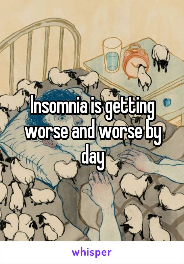 Insomnia is getting worse and worse by day