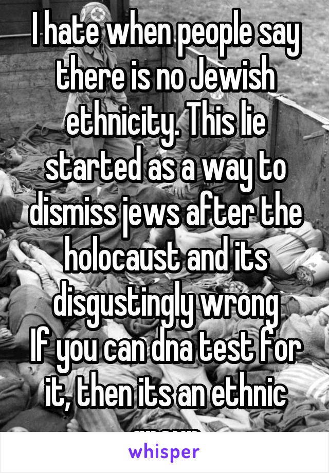 I hate when people say there is no Jewish ethnicity. This lie started as a way to dismiss jews after the holocaust and its disgustingly wrong
If you can dna test for it, then its an ethnic group