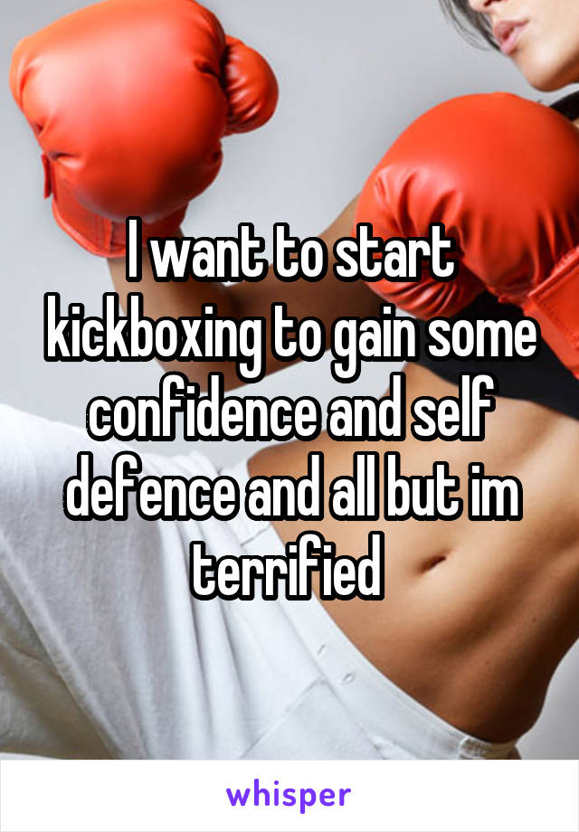 I want to start kickboxing to gain some confidence and self defence and all but im terrified 