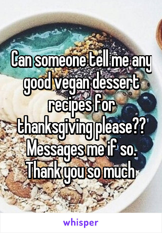 Can someone tell me any good vegan dessert recipes for thanksgiving please?? Messages me if so. Thank you so much 