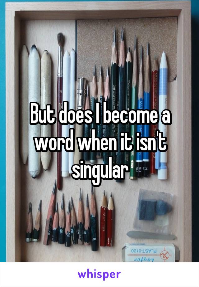 But does I become a word when it isn't singular