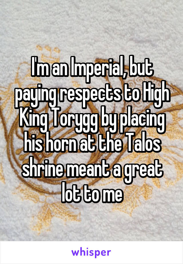 I'm an Imperial, but paying respects to High King Torygg by placing his horn at the Talos shrine meant a great lot to me