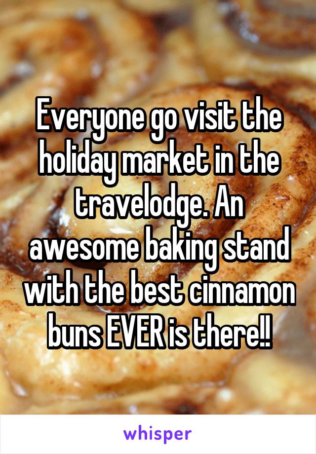 Everyone go visit the holiday market in the travelodge. An awesome baking stand with the best cinnamon buns EVER is there!!