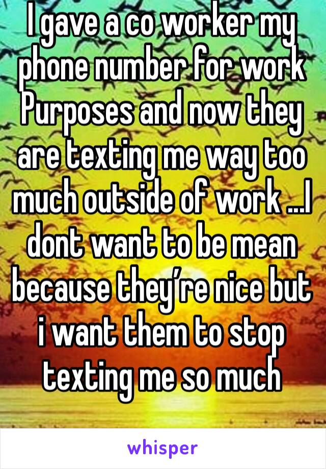 I gave a co worker my phone number for work Purposes and now they are texting me way too much outside of work ...I dont want to be mean because they’re nice but i want them to stop texting me so much 