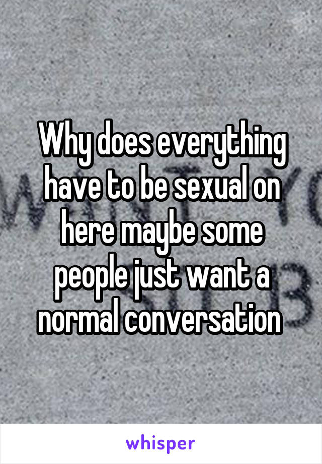 Why does everything have to be sexual on here maybe some people just want a normal conversation 