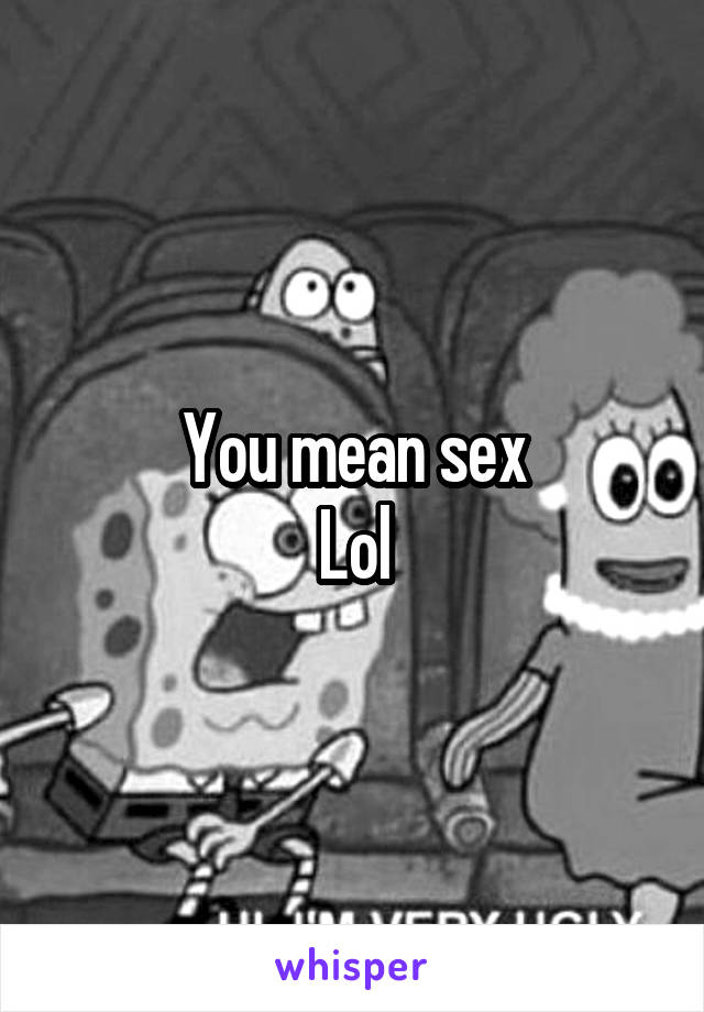 You mean sex
Lol