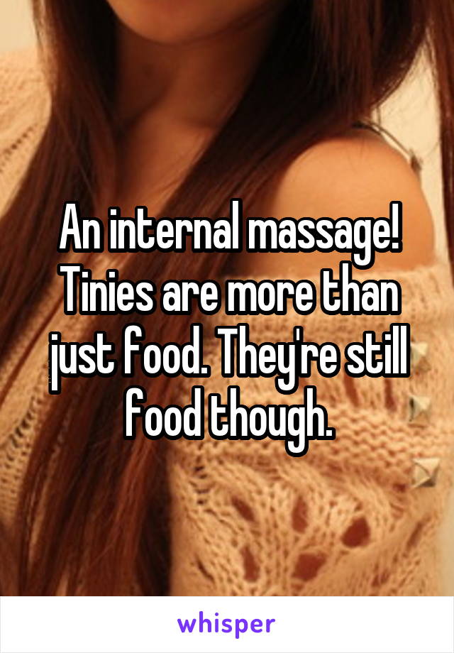 An internal massage! Tinies are more than just food. They're still food though.
