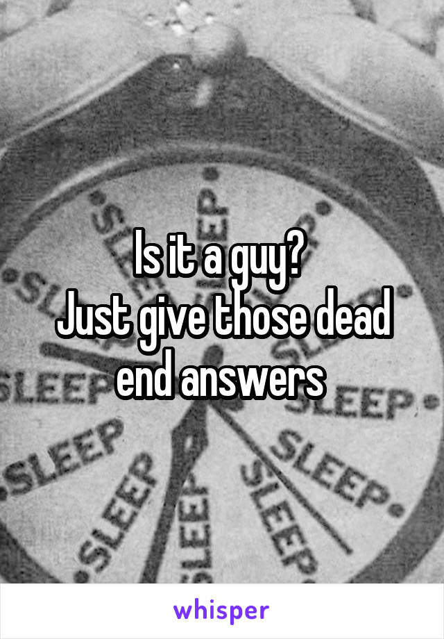 Is it a guy? 
Just give those dead end answers 