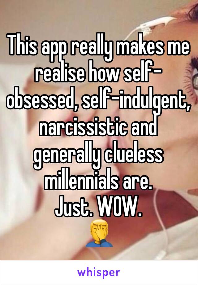 This app really makes me realise how self-obsessed, self-indulgent, narcissistic and generally clueless millennials are.
Just. WOW.
🤦‍♂️ 