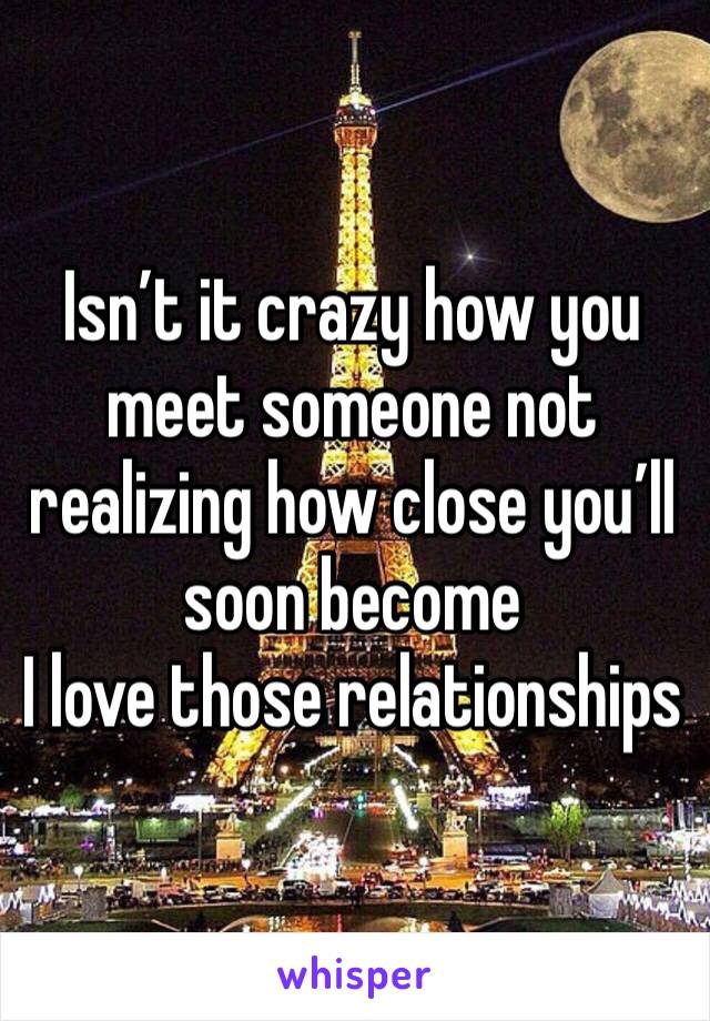 Isn’t it crazy how you meet someone not realizing how close you’ll soon become
I love those relationships 