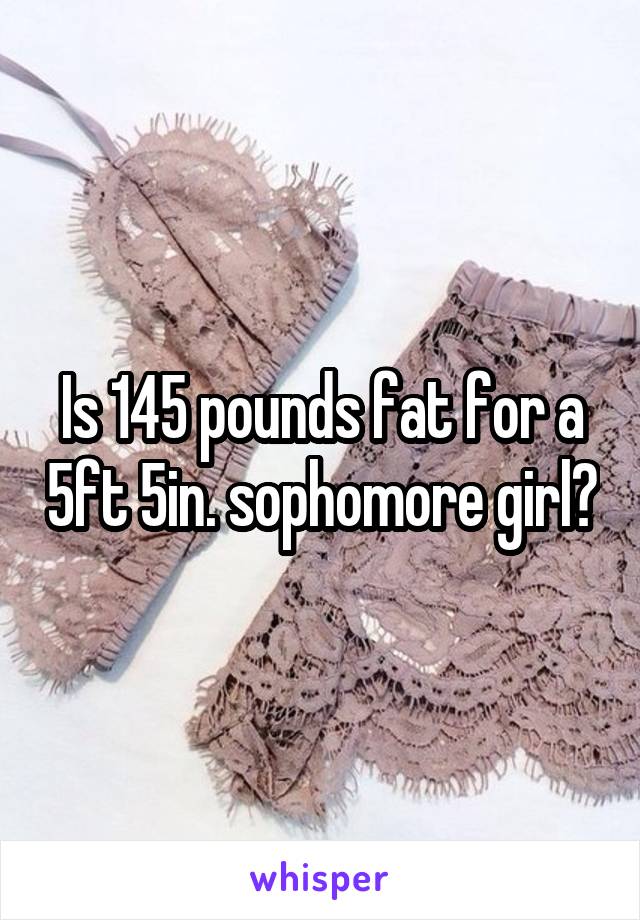 Is 145 pounds fat for a 5ft 5in. sophomore girl?