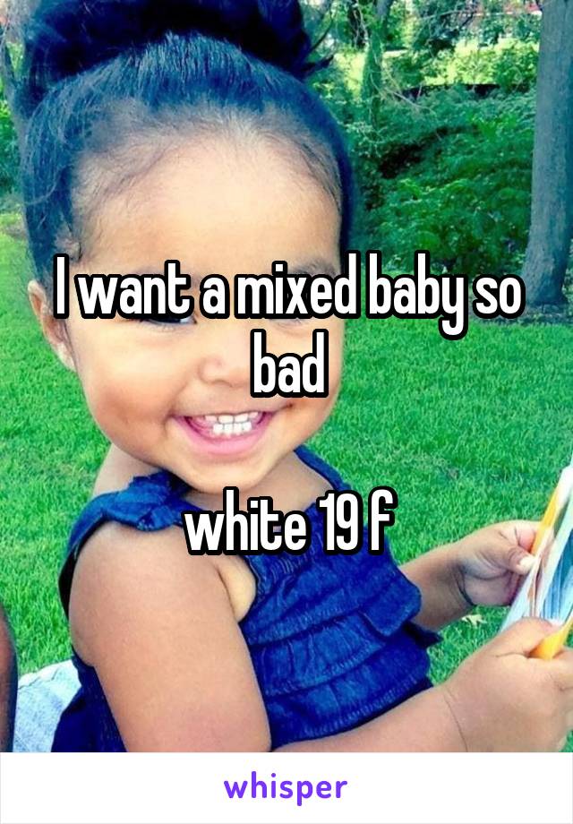 I want a mixed baby so bad

white 19 f