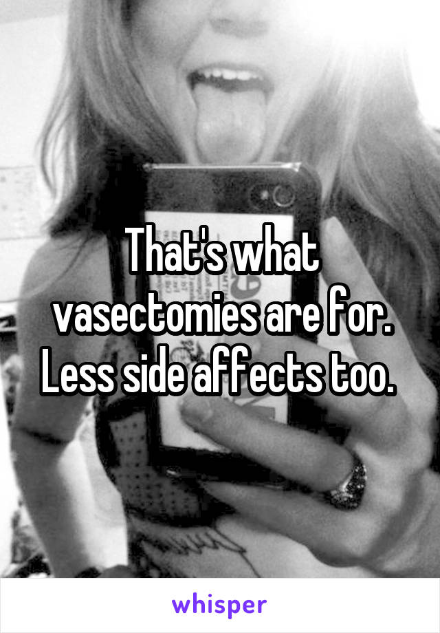 That's what vasectomies are for. Less side affects too. 