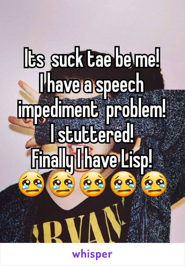 Its  suck tae be me!
I have a speech impediment  problem!
I stuttered!
Finally I have Lisp!
😢😢😢😢😢
