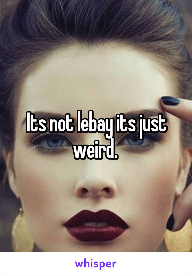 Its not lebay its just weird. 