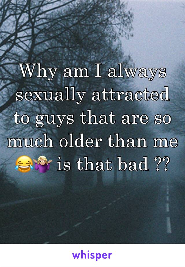 Why am I always sexually attracted to guys that are so much older than me 😂🤷🏼‍♀️ is that bad ??