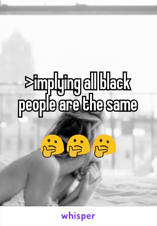 >implying all black people are the same

🤔🤔🤔