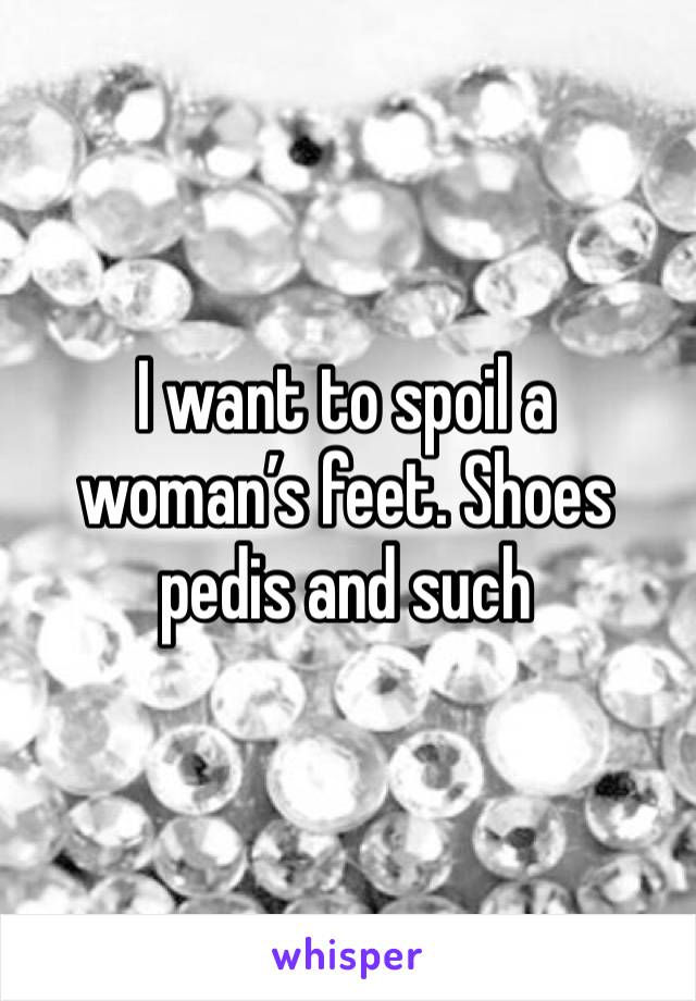 I want to spoil a woman’s feet. Shoes pedis and such