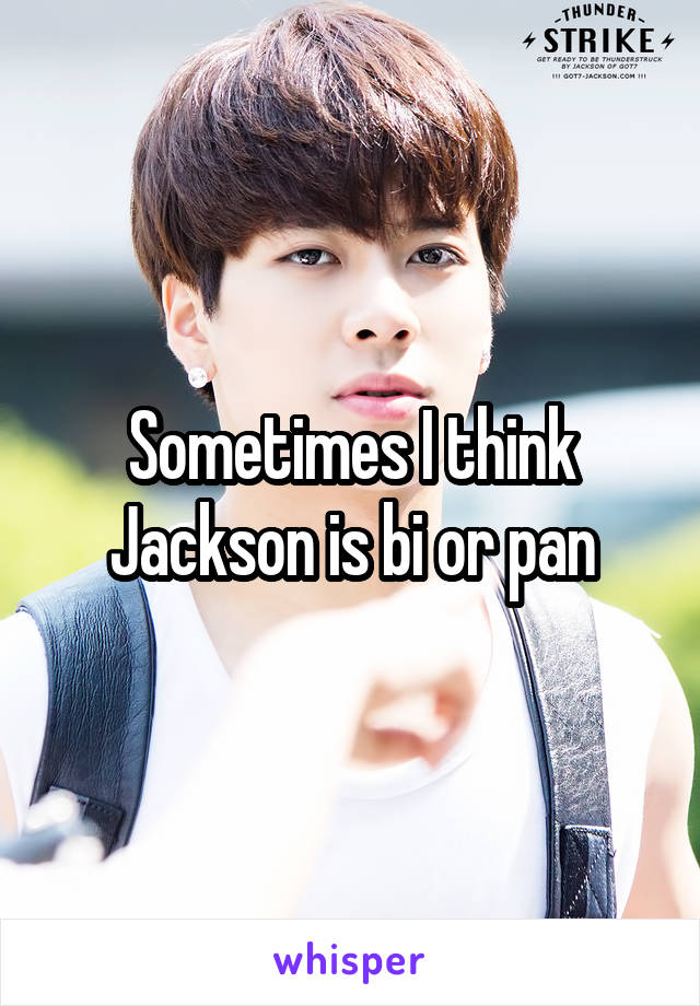 Sometimes I think Jackson is bi or pan