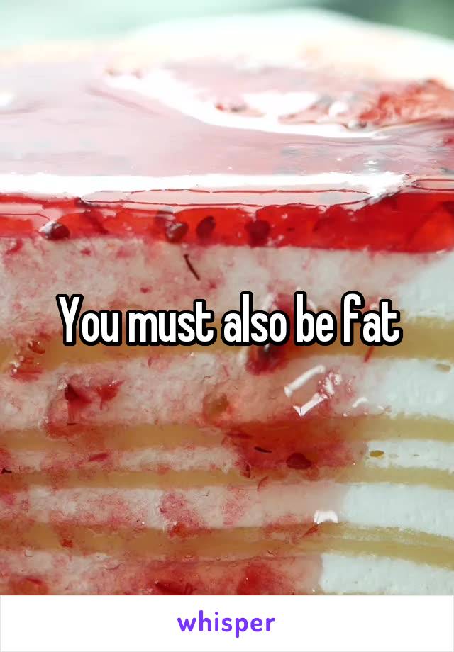 You must also be fat