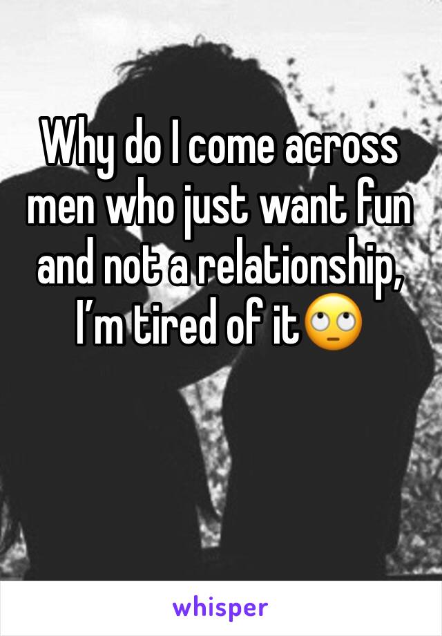 Why do I come across men who just want fun and not a relationship, I’m tired of it🙄