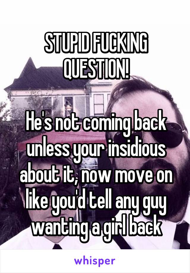 STUPID FUCKING QUESTION!

He's not coming back unless your insidious about it, now move on like you'd tell any guy wanting a girl back