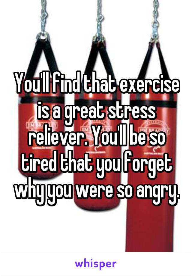 You'll find that exercise is a great stress reliever. You'll be so tired that you forget why you were so angry.
