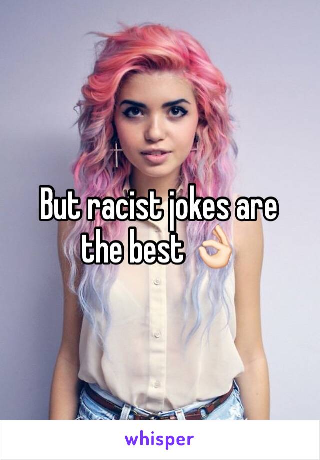 But racist jokes are the best 👌🏻