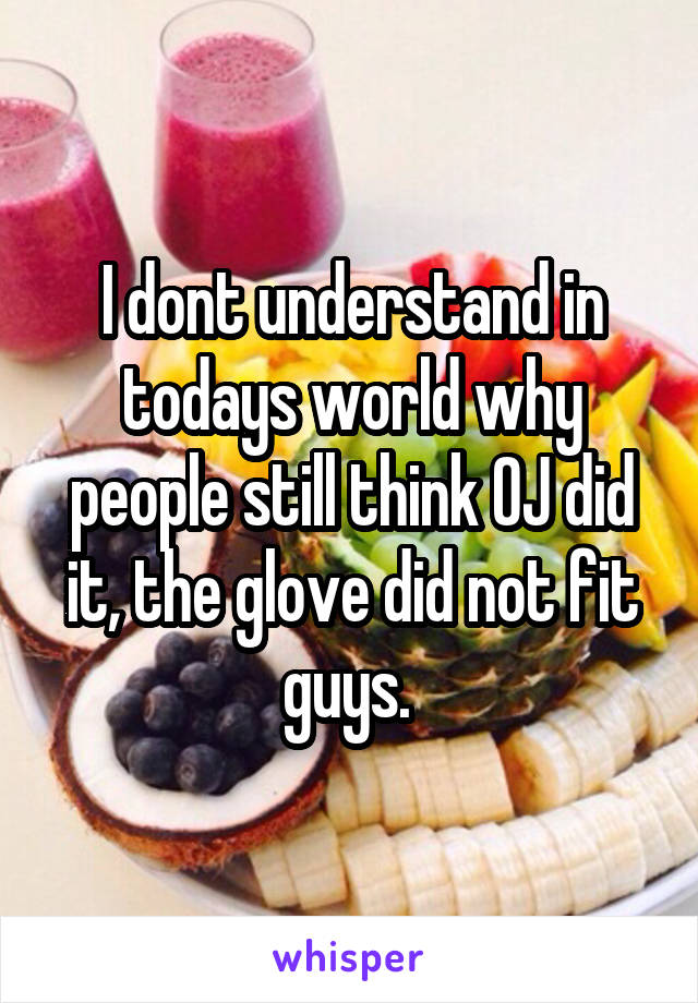 I dont understand in todays world why people still think OJ did it, the glove did not fit guys. 