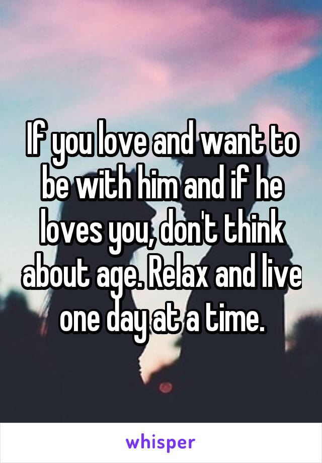 If you love and want to be with him and if he loves you, don't think about age. Relax and live one day at a time.