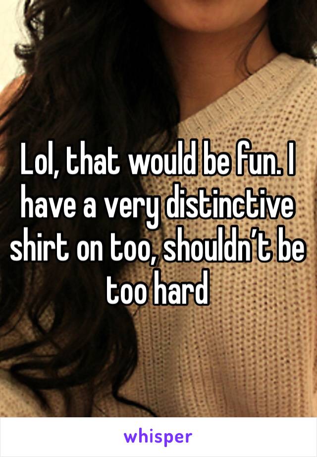 Lol, that would be fun. I have a very distinctive shirt on too, shouldn’t be too hard 