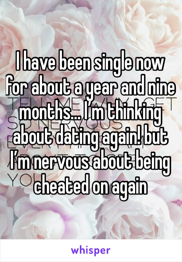 I have been single now for about a year and nine months... I’m thinking about dating again! but I’m nervous about being cheated on again