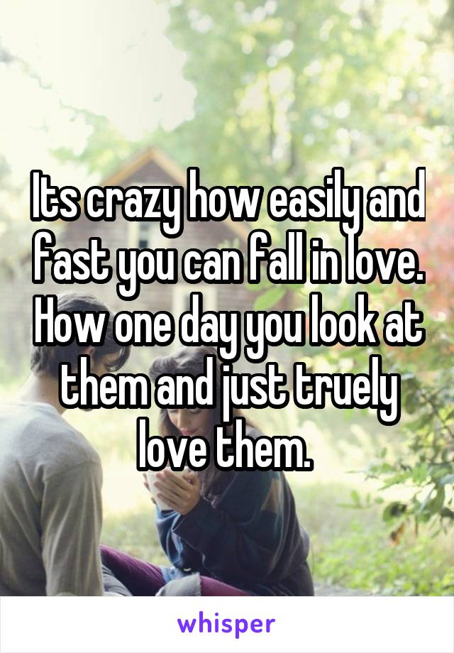 Its crazy how easily and fast you can fall in love. How one day you look at them and just truely love them. 