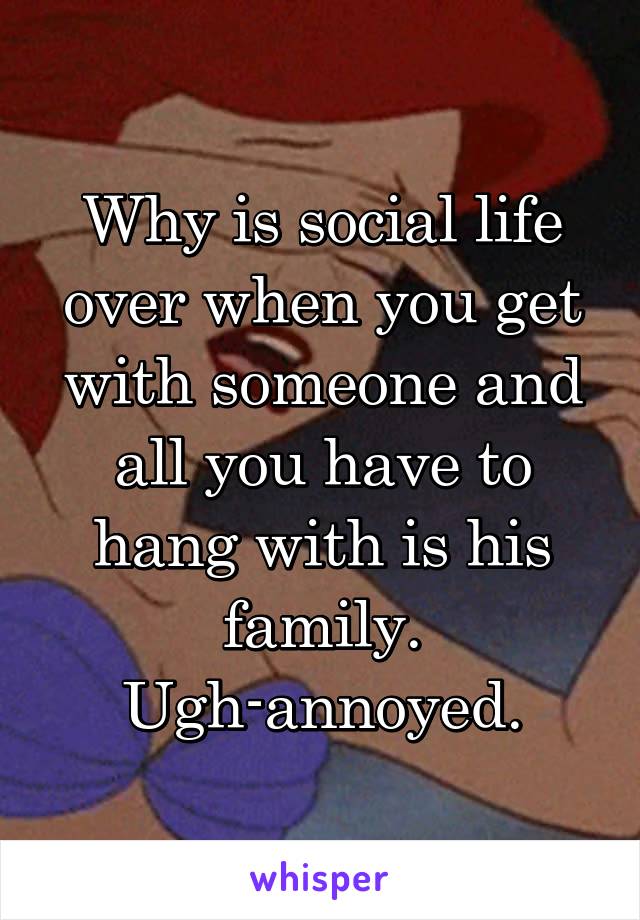 Why is social life over when you get with someone and all you have to hang with is his family. Ugh-annoyed.