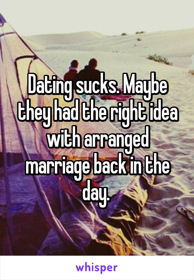Dating sucks. Maybe they had the right idea with arranged marriage back in the day. 