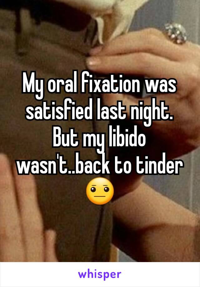 My oral fixation was satisfied last night. But my libido wasn't..back to tinder 😐