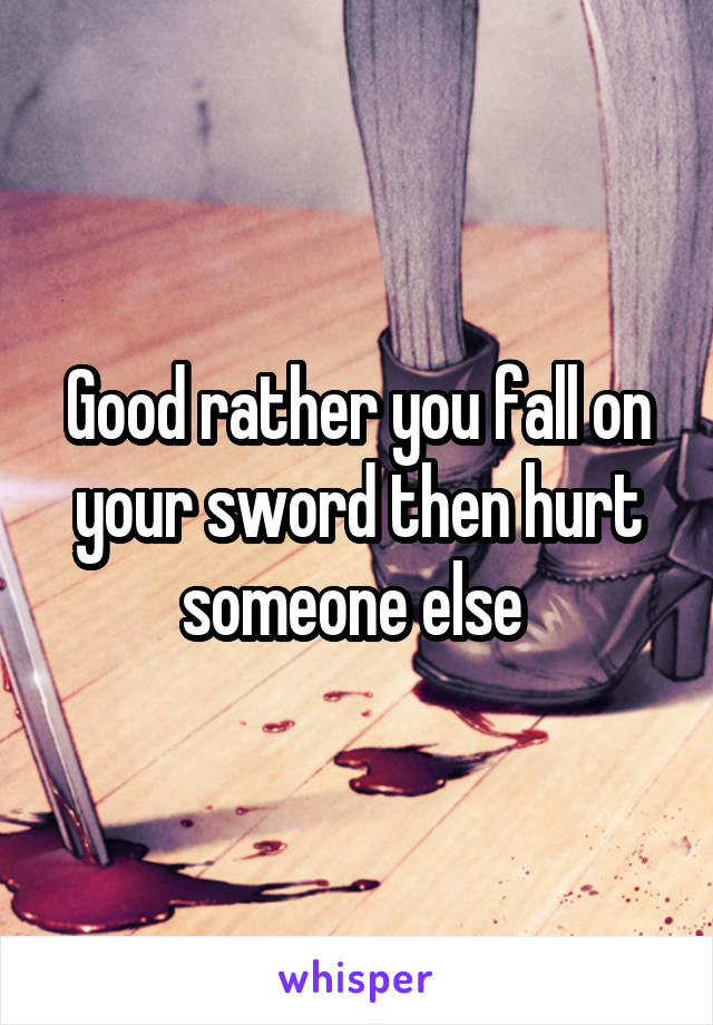 Good rather you fall on your sword then hurt someone else 