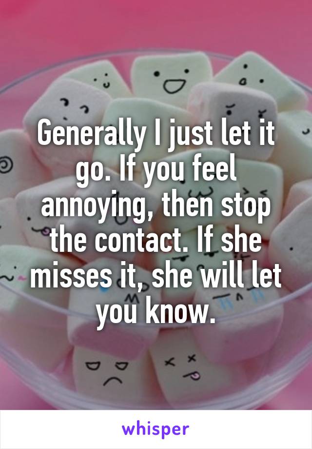 Generally I just let it go. If you feel annoying, then stop the contact. If she misses it, she will let you know.