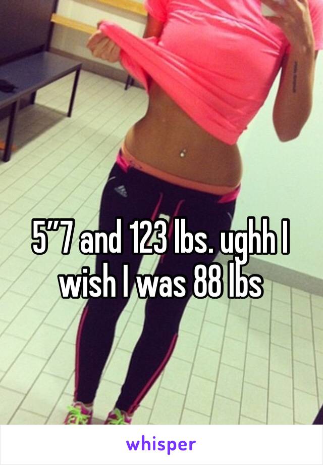 5”7 and 123 lbs. ughh I wish I was 88 lbs