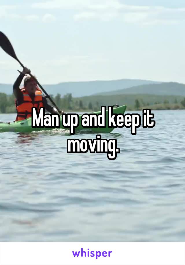 Man up and keep it moving.