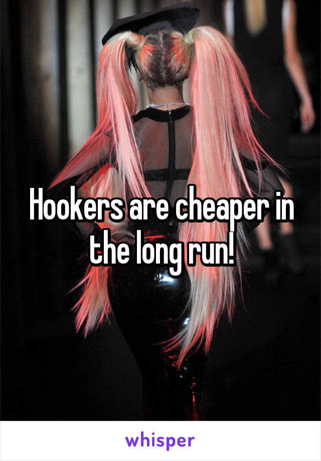 Hookers are cheaper in the long run!