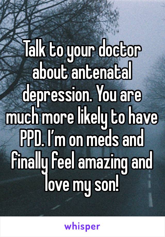 Talk to your doctor about antenatal depression. You are much more likely to have PPD. I’m on meds and finally feel amazing and love my son!